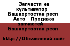 Запчасти на культиватор - Башкортостан респ. Авто » Продажа запчастей   . Башкортостан респ.